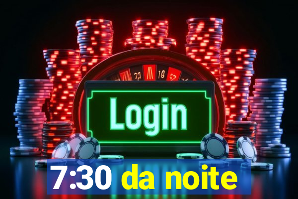 7:30 da noite